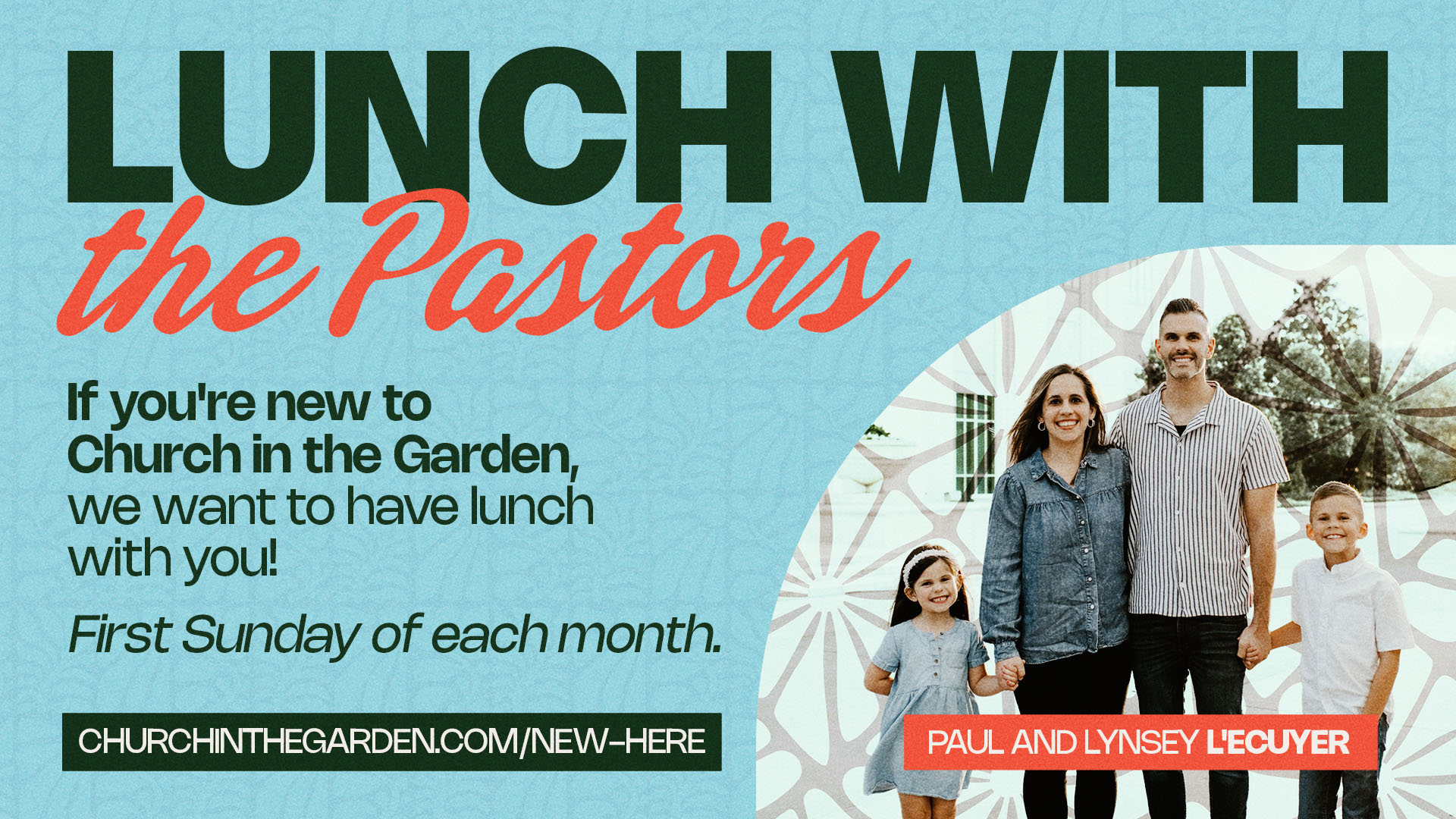 Lunch with the Pastors: if you're new to Church in the Garden, we want to have lunch with you. First Sunday of each month. Paul and Lynsey L'Ecuyer with their two children.